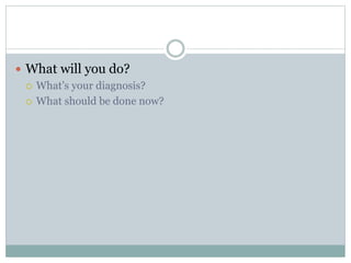  What will you do?
 What’s your diagnosis?
 What should be done now?
 