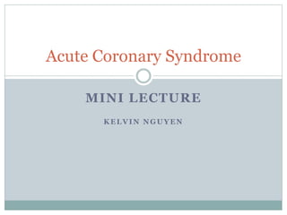 Acute Coronary Syndrome
MINI LECTURE
KELVIN NGUYEN
 