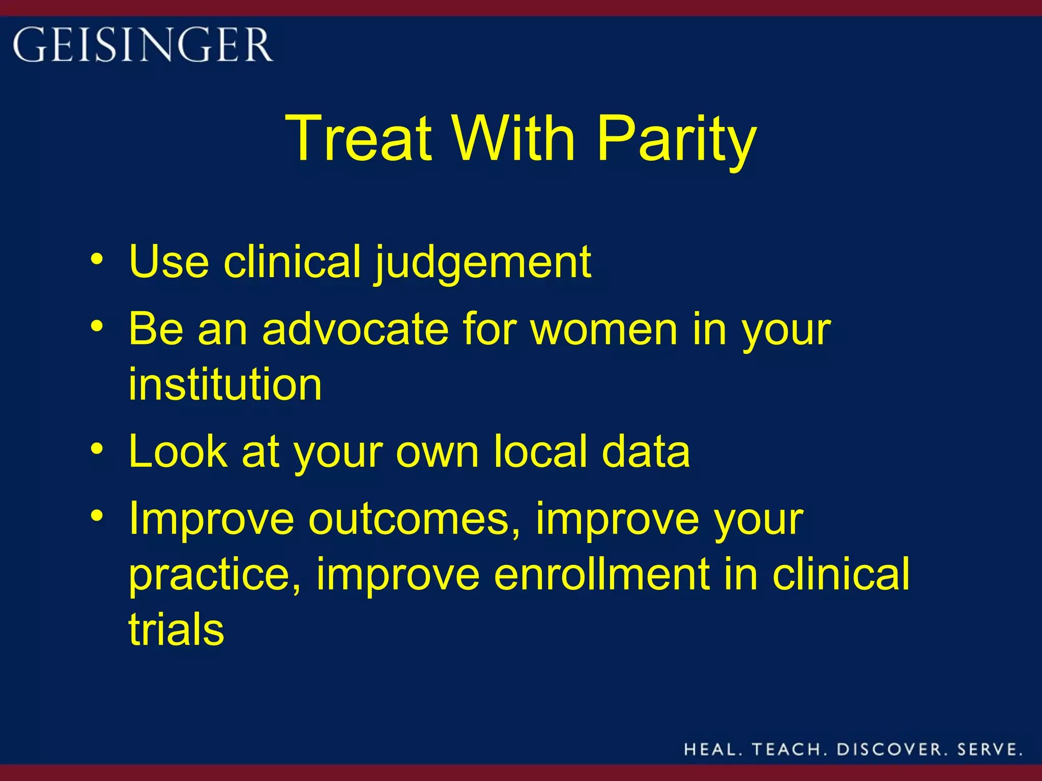 Treat With Parity
• Use clinical judgement
• Be an advocate for women in your
  institution
• Look at your own local data
• Improve outcomes, improve your
  practice, improve enrollment in clinical
  trials
 