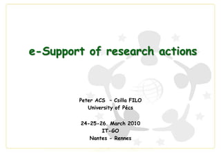 e-Support of research actions Peter ACS  – Csilla FILO University of Pécs 24-25-26. March 2010 IT-GO  Nantes - Rennes 