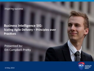 14	
  May	
  2014	
  
Business	
  Intelligence	
  SIG:	
  
Scaling	
  Agile	
  Delivery	
  –	
  Principles	
  over	
  
PracIces	
  
Presented	
  by:	
  	
  
Em	
  Campbell-­‐Pre8y	
  
 