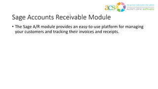 Sage Accounts Receivable Module
• The Sage A/R module provides an easy-to-use platform for managing
your customers and tracking their invoices and receipts.
 