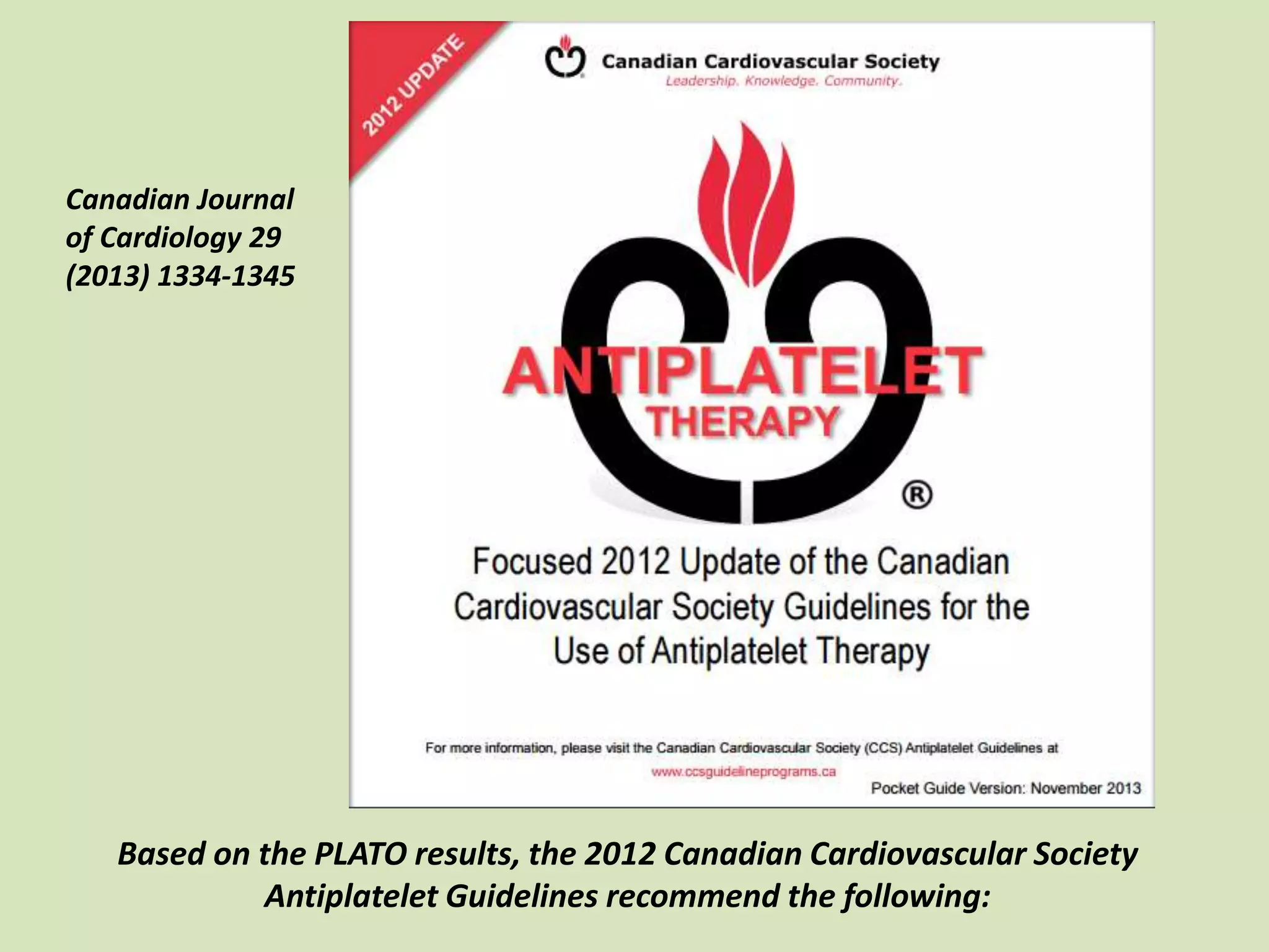 Canadian Journal
of Cardiology 29
(2013) 1334-1345
Based on the PLATO results, the 2012 Canadian Cardiovascular Society
Antiplatelet Guidelines recommend the following:
 