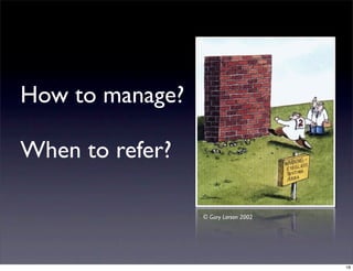 How to manage?
When to refer?
© Gary Larson 2002
18
 