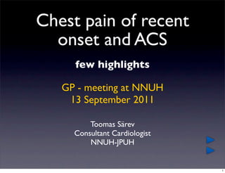 Chest pain of recent
  onset and ACS
     few highlights

   GP - meeting at NNUH
    13 September 2011

         Toomas Särev
     Consultant Cardiologist
         NNUH-JPUH


                               1
 