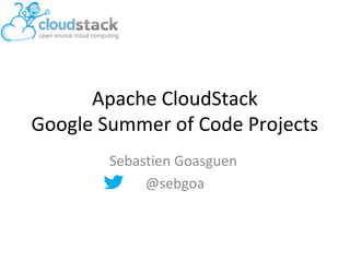 Apache CloudStack
Google Summer of Code Projects
Sebastien Goasguen
@sebgoa
 