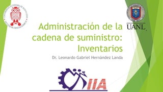 Administración de la
cadena de suministro:
Inventarios
Dr. Leonardo Gabriel Hernández Landa
 