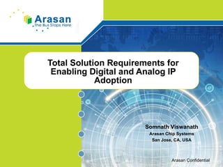 Total Solution Requirements for Enabling Digital and Analog IP Adoption Somnath Viswanath Arasan Chip Systems San Jose, CA, USA Arasan Confidential 
