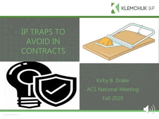© 2016 Klemchuk LLP
Kirby B. Drake
ACS National Meeting
Fall 2020
1©2018 Klemchuk LLP
IP TRAPS TO
AVOID IN
CONTRACTS
 