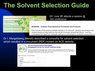 The Solvent Selection Guide
                                       23rd June SE attends a session @
     Text…                             this conference




Dr I. Mergelsberg (Merck) described a consortia for solvent selection
which resulted in a document (PDF) hidden on ACS website
 