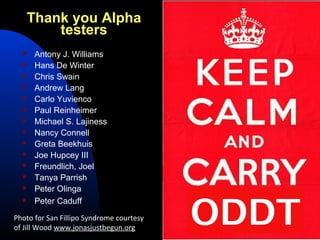 Thank you Alpha
          testers
      Antony J. Williams
      Hans De Winter
      Chris Swain
      Andrew Lang
      Carlo Yuvienco
      Paul Reinheimer
      Michael S. Lajiness
      Nancy Connell
      Greta Beekhuis
      Joe Hupcey III
      Freundlich, Joel
      Tanya Parrish
      Peter Olinga


                                          ODDT
      Peter Caduff
Photo for San Fillipo Syndrome courtesy
of Jill Wood www.jonasjustbegun.org
 
