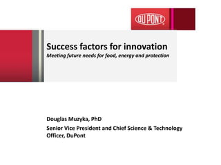Success factors for innovation
Meeting future needs for food, energy and protection




Douglas Muzyka, PhD
Senior Vice President and Chief Science & Technology
Officer, DuPont
 