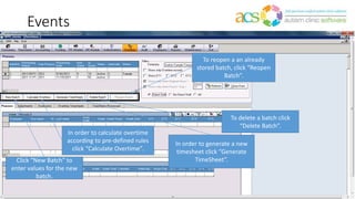 Events
Click “New Batch” to
enter values for the new
batch.
To reopen a an already
stored batch, click “Reopen
Batch”.
To delete a batch click
“Delete Batch”.
In order to generate a new
timesheet click “Generate
TimeSheet”.
In order to calculate overtime
according to pre-defined rules
click “Calculate Overtime”.
 