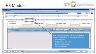HR Module
Here User can manage the records working
periods information of employees here. E.g
• Pay frequency
• Regular hour per week
• Overtime calculation
• Part time worker
 