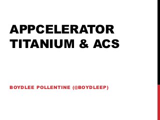 APPCELERATOR
TITANIUM & ACS


BOYDLEE POLLENTINE (@BOYDLEEP)
 