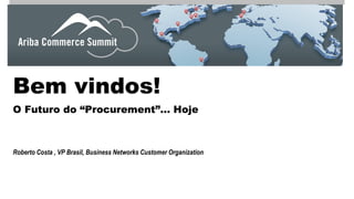 Bem vindos! 
O Futuro do “Procurement”… Hoje 
Roberto Costa , VP Brasil, Business Networks Customer Organization  
