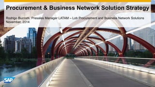 #SAPLoB 
Rodrigo Buzzatti, Presales Manager LATAM – Lob Procurement and Business Network Solutions November, 2014 
Procurement & Business Network Solution Strategy  