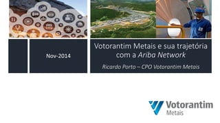 Votorantim Metais e sua trajetória com a Ariba Network Ricardo Porto – CPO Votorantim Metais 
Nov-2014  