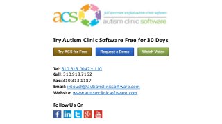 Tel: 310.313.0047 x 110
Cell: 310.918.7162
Fax: 310.313.1187
Email: intouch@autismclinicsoftware.com
Website: www.autismclinicsoftware.com
Try Autism Clinic Software Free for 30 Days
Follow Us On
 