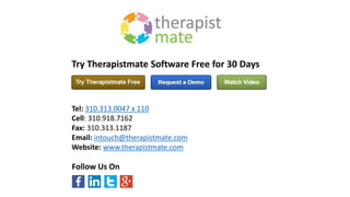 Tel: 310.313.0047 x 110
Cell: 310.918.7162
Fax: 310.313.1187
Email: intouch@therapistmate.com
Website: www.therapistmate.com
Try Therapistmate Software Free for 30 Days
Follow Us On
 