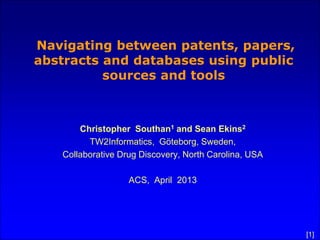 Navigating between patents, papers,
abstracts and databases using public
          sources and tools



       Christopher Southan1 and Sean Ekins2
         TW2Informatics, Göteborg, Sweden,
   Collaborative Drug Discovery, North Carolina, USA

                   ACS, April 2013




                                                       [1]
 