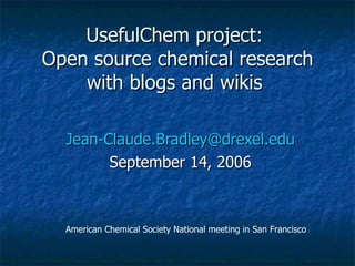 UsefulChem project:  Open source chemical research with blogs and wikis  [email_address] September 14, 2006 American Chemical Society National meeting in San Francisco 