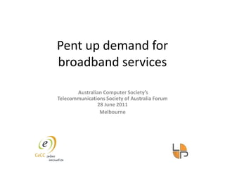 Pent up demand for broadband services  Australian Computer Society’s Telecommunications Society of Australia Forum28 June 2011 Melbourne 