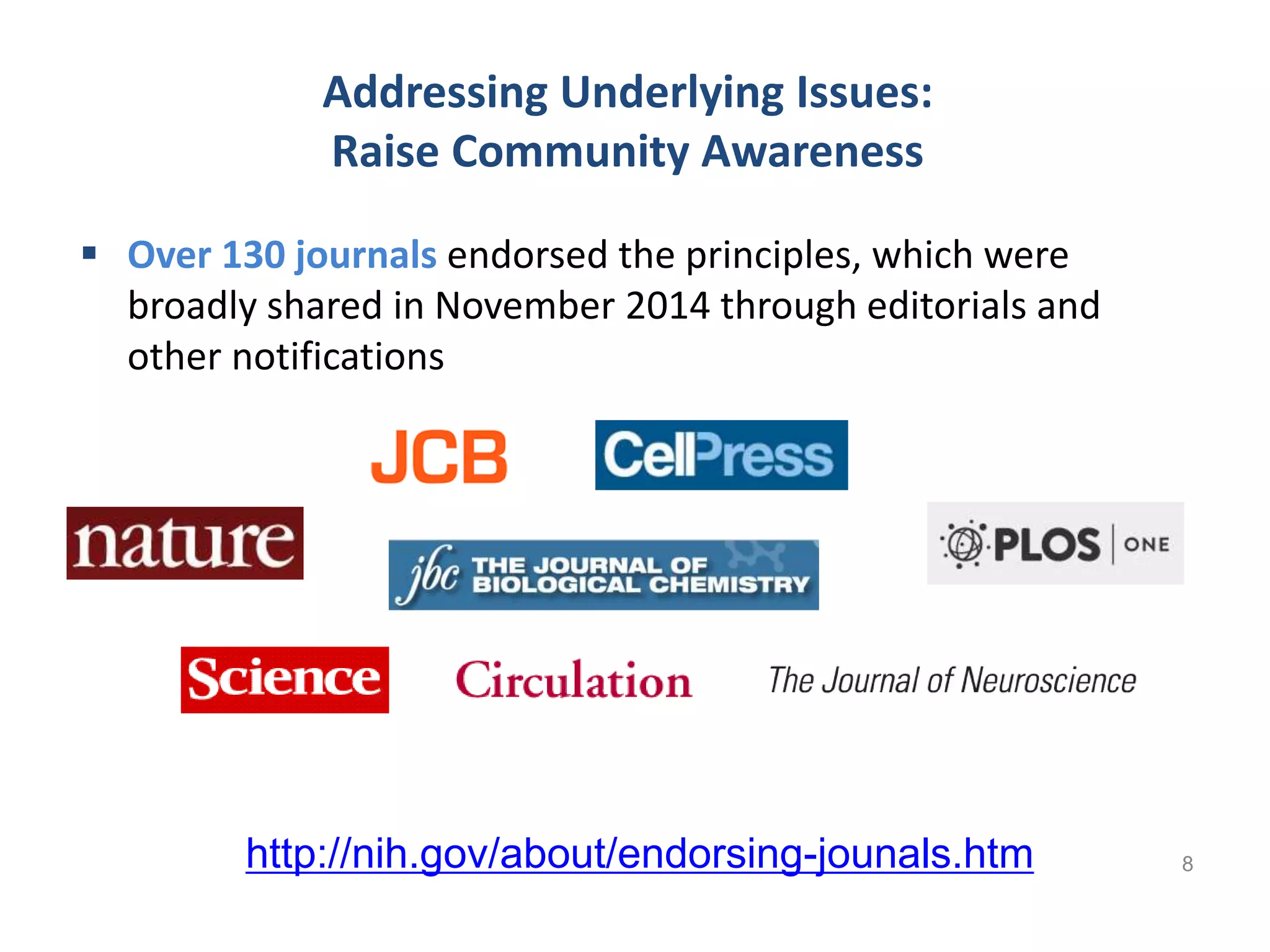 Addressing Underlying Issues:
Raise Community Awareness
 Over 130 journals endorsed the principles, which were
broadly shared in November 2014 through editorials and
other notifications
8http://nih.gov/about/endorsing-jounals.htm
 