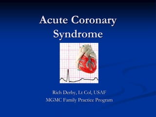 Acute Coronary
Syndrome
Rich Derby, Lt Col, USAF
MGMC Family Practice Program
 