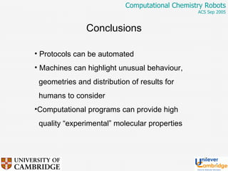 Conclusions Protocols can be automated Machines can highlight unusual behaviour, geometries and distribution of results for humans to consider Computational programs can provide high quality “experimental” molecular properties 