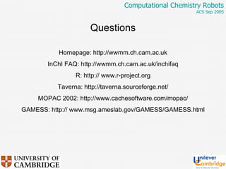 Questions Homepage: http://wwmm.ch.cam.ac.uk InChI FAQ: http://wwmm.ch.cam.ac.uk/inchifaq R: http:// www.r-project.org Taverna: http://taverna.sourceforge.net/ MOPAC 2002: http://www.cachesoftware.com/mopac/ GAMESS: http:// www.msg.ameslab.gov/GAMESS/GAMESS.html 
