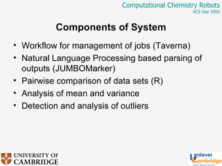 Components of System Workflow for management of jobs (Taverna) Natural Language Processing based parsing of outputs (JUMBOMarker) Pairwise comparison of data sets (R) Analysis of mean and variance Detection and analysis of outliers 