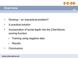 Overview Docking – an impractical problem? A practical solution Incorporation of burial depth into the ChemScore scoring function Training using negative data Results Conclusions 