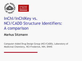 InChI/InChIKey vs. NCI/CADD Structure Identifiers: A comparison Markus Sitzmann Computer-Aided Drug Design Group (NCI/CADD), Laboratory of Medicinal Chemistry, NCI-Frederick, NIH, DHHS 