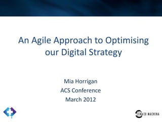 An Agile Approach to Optimising
      our Digital Strategy

           Mia Horrigan
          ACS Conference
           March 2012
 