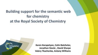 Karen Karapetyan, Colin Batchelor,
Jonathan Steele , David Sharpe
Valery Tkachenko, Antony Williams
Building support for the semantic web
for chemistry
at the Royal Society of Chemistry
 