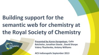 Presented by Karen Karapetyan, Colin
Batchelor, Jonathan Steele , David Sharpe
Valery Tkachenko, Antony Williams
ACS Indianapolis September 2013
Building support for the
semantic web for chemistry at
the Royal Society of Chemistry
 