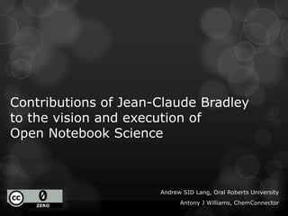 Contributions of Jean-Claude Bradley
to the vision and execution of
Open Notebook Science
Andrew SID Lang, Oral Roberts University
Antony J Williams, ChemConnector
 