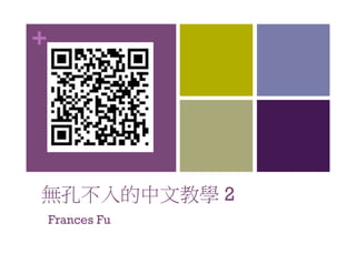 +
無孔不入的中文教學 2
Frances Fu
 
