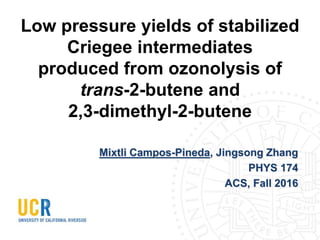 Low pressure yields of stabilized
Criegee intermediates
produced from ozonolysis of
trans-2-butene and
2,3-dimethyl-2-butene
Mixtli Campos-Pineda, Jingsong Zhang
PHYS 174
ACS, Fall 2016
 