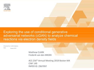TITLE OF PRESENTATION |
Presented By
Date
CLARK Matthew
August 2018
Exploring the use of conditional generative
adversarial networks (cGAN) to analyze chemical
reactions via electron density fields
Matthew CLARK
Frederik van den BROEK
ACS 256th Annual Meeting 2018 Boston MA
CINF 149
PAPER ID: 2967997
 