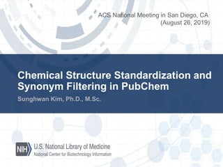 Chemical Structure Standardization and
Synonym Filtering in PubChem
Sunghwan Kim, Ph.D., M.Sc.
ACS National Meeting in San Diego, CA
(August 26, 2019)
 