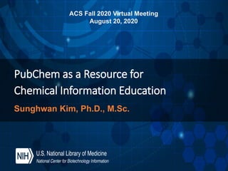 PubChem as a Resource for
Chemical Information Education
ACS Fall 2020 Virtual Meeting
August 20, 2020
Sunghwan Kim, Ph.D., M.Sc.
 