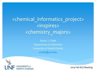 <chemical_informatics_project>
<inspires>
<chemistry_majors>
Stuart J. Chalk
Department of Chemistry
University of North Florida
schalk@unf.edu
2014 Fall ACS Meeting
 