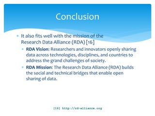 Conclusion 
 It also fits well with the mission of the 
Research Data Alliance (RDA) [16] 
 RDA Vision: Researchers and ...