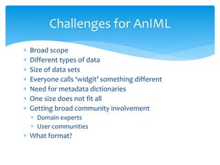  Broad scope
 Different types of data
 Size of data sets
 Everyone calls ‘widgit’ something different
 Need for metadata dictionaries
 One size does not fit all
 Getting broad community involvement
 Domain experts
 User communities
 What format?
Challenges for AnIML
 