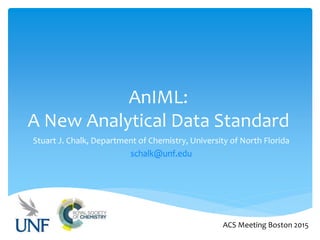 AnIML:
A New Analytical Data Standard
Stuart J. Chalk, Department of Chemistry, University of North Florida
schalk@unf.edu
ACS Meeting Boston 2015
 