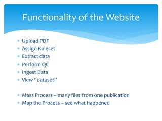  Upload PDF
 Assign Ruleset
 Extract data
 Perform QC
 Ingest Data
 View “dataset”
 Mass Process – many files from one publication
 Map the Process – see what happened
Functionality of the Website
 