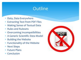  Data, Data Everywhere
 Extracting Text from PDF Files
 Making Sense of Textual Data
 Rules and Rulesets
 Overcoming Incompatibilities
 A Generic Scientific Data Model
 Building the Website
 Functionality of the Website
 Next Steps
 Future Plans
 Conclusion
Outline
 