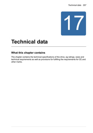 Technical data 357
Technical data
What this chapter contains
The chapter contains the technical specifications of the drive, eg ratings, sizes and
technical requirements as well as provisions for fulfilling the requirements for CE and
other marks.
 